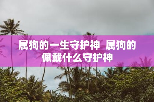 属狗的一生守护神 属狗的佩戴什么守护神