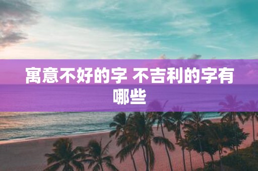 寓意不好的字 不吉利的字有哪些