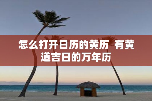 怎么打开日历的黄历 有黄道吉日的万年历