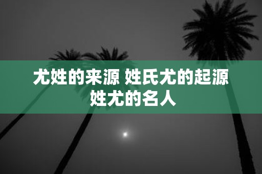 尤姓的来源 姓氏尤的起源 姓尤的名人