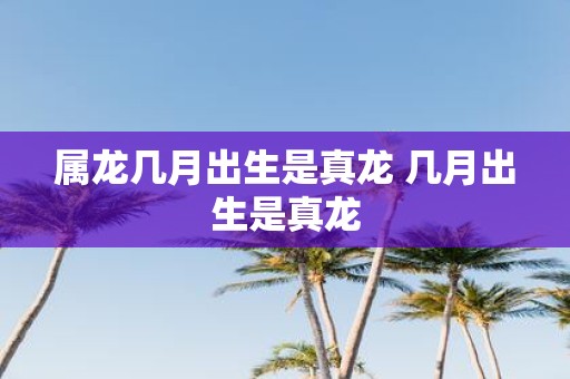 属龙几月出生是真龙 几月出生是真龙