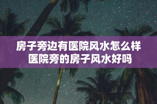 房子旁边有医院风水怎么样 医院旁的房子风水好吗