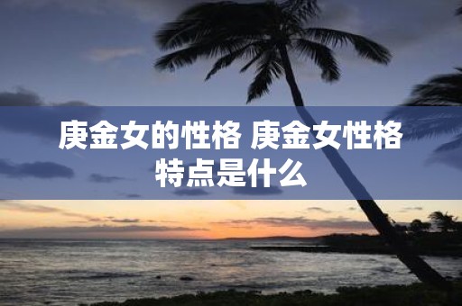 庚金女的性格 庚金女性格特点是什么