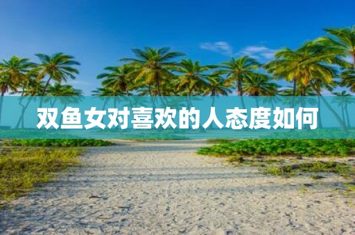 双鱼女对喜欢的人态度如何