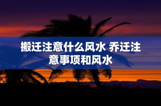 搬迁注意什么风水 乔迁注意事项和风水