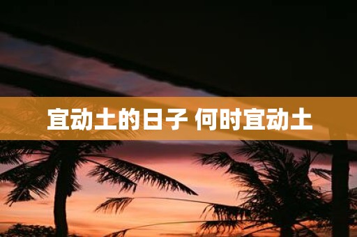 宜动土的日子 何时宜动土