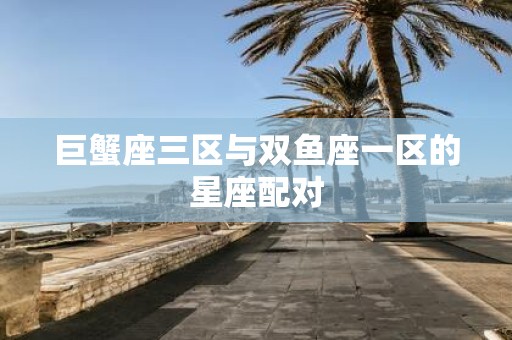 巨蟹座三区与双鱼座一区的星座配对
