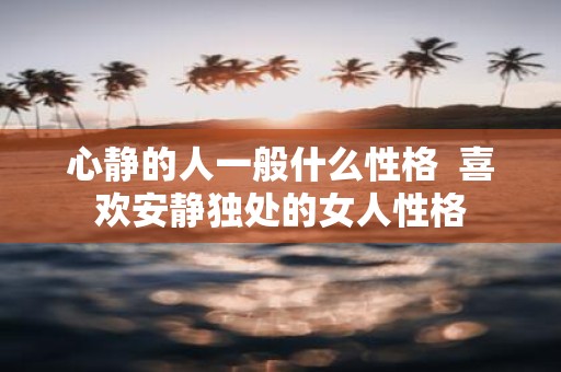 心静的人一般什么性格 喜欢安静独处的女人性格
