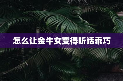 怎么让金牛女变得听话乖巧