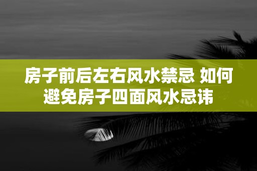 房子前后左右风水禁忌 如何避免房子四面风水忌讳
