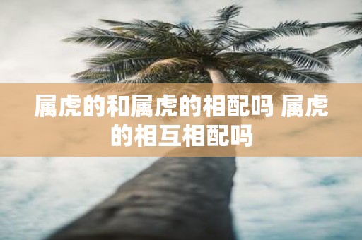 属虎的和属虎的相配吗 属虎的相互相配吗