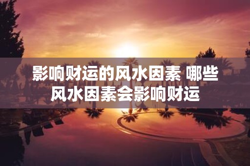 影响财运的风水因素 哪些风水因素会影响财运