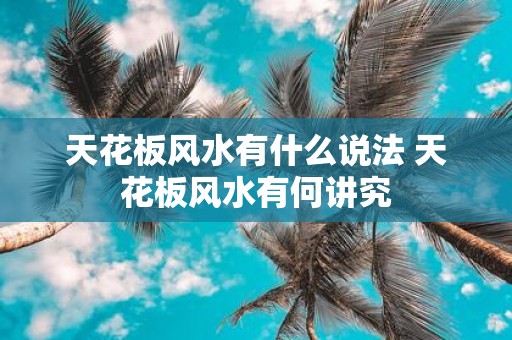 天花板风水有什么说法 天花板风水有何讲究