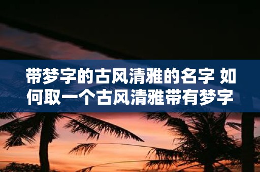 带梦字的古风清雅的名字 如何取一个古风清雅带有梦字的名字