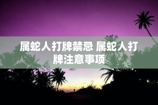 属蛇人打牌禁忌 属蛇人打牌注意事项