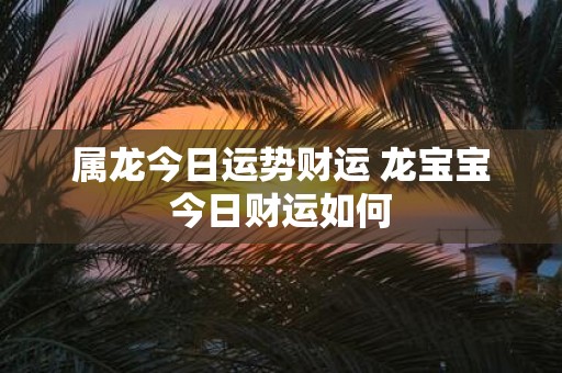 属龙今日运势财运 龙宝宝今日财运如何