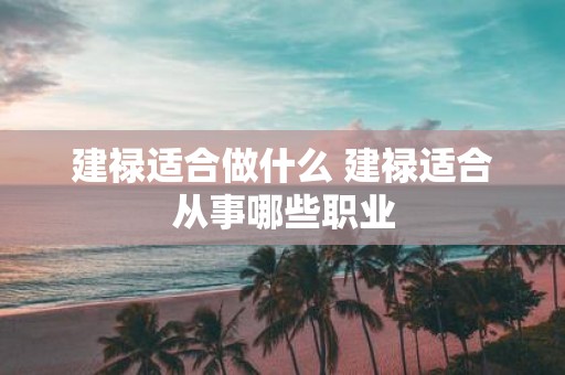 建禄适合做什么 建禄适合从事哪些职业