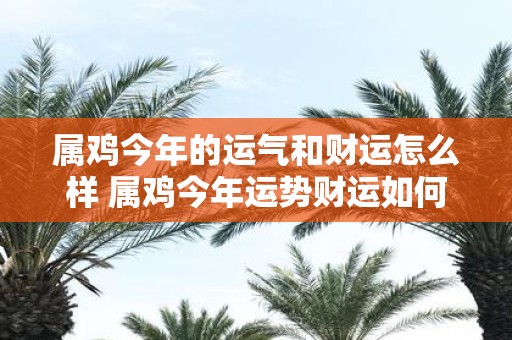 属鸡今年的运气和财运怎么样 属鸡今年运势财运如何
