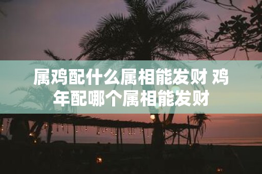 属鸡配什么属相能发财 鸡年配哪个属相能发财