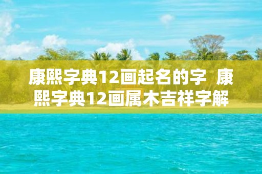 康熙字典12画起名的字 康熙字典12画属木吉祥字解释