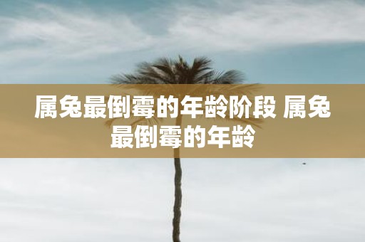 属兔最倒霉的年龄阶段 属兔最倒霉的年龄