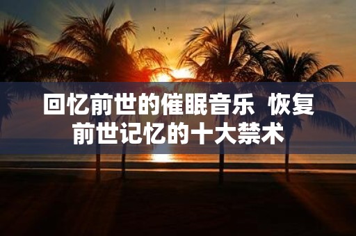 回忆前世的催眠音乐 恢复前世记忆的十大禁术