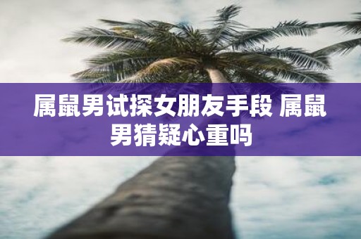 属鼠男试探女朋友手段 属鼠男猜疑心重吗