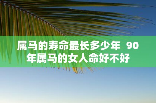 属马的寿命最长多少年 90年属马的女人命好不好