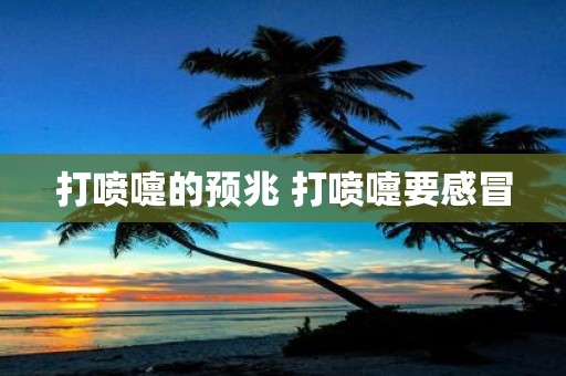打喷嚏的预兆 打喷嚏要感冒