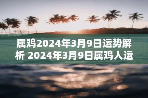 属鸡2025年3月9日运势解析 2025年3月9日属鸡人运势