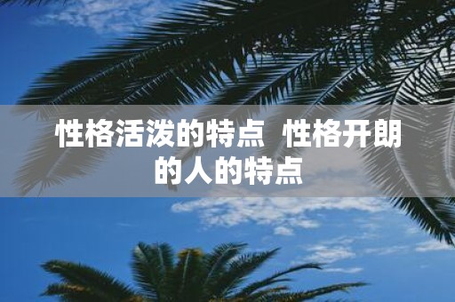 性格活泼的特点 性格开朗的人的特点