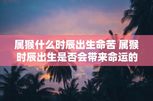 属猴什么时辰出生命苦 属猴时辰出生是否会带来命运的不幸