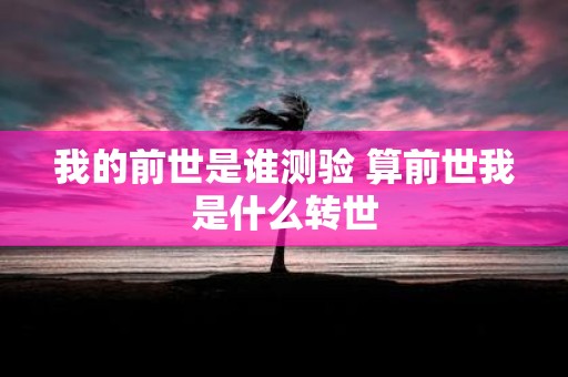 我的前世是谁测验 算前世我是什么转世