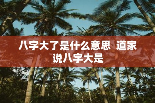 八字大了是什么意思 道家说八字大是