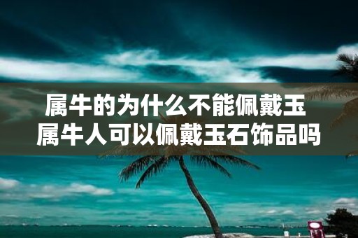 属牛的为什么不能佩戴玉 属牛人可以佩戴玉石饰品吗