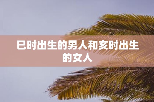 巳时出生的男人和亥时出生的女人