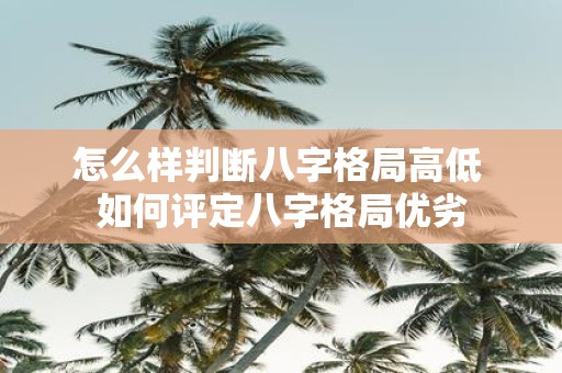 怎么样判断八字格局高低 如何评定八字格局优劣