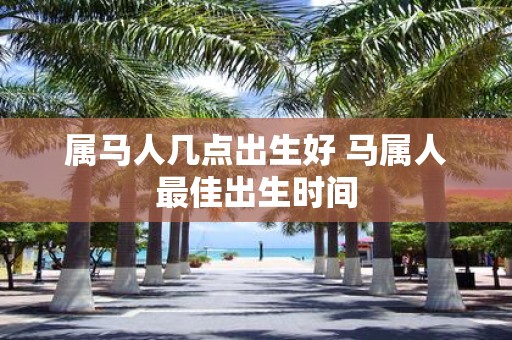 属马人几点出生好 马属人最佳出生时间