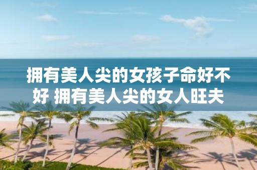 拥有美人尖的女孩子命好不好 拥有美人尖的女人旺夫吗