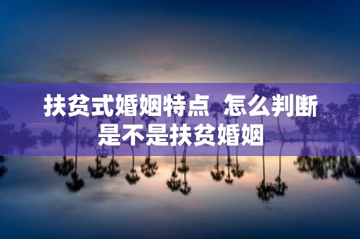 扶贫式婚姻特点 怎么判断是不是扶贫婚姻