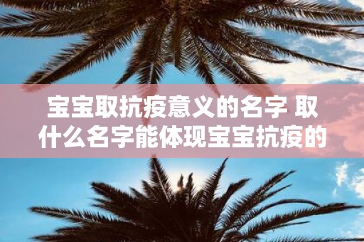 宝宝取抗疫意义的名字 取什么名字能体现宝宝抗疫的意义