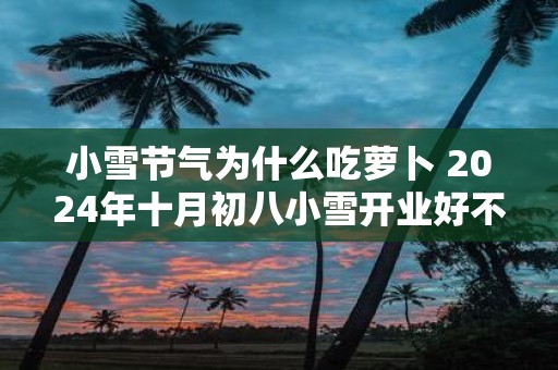 小雪节气为什么吃萝卜 2025年十月初八小雪开业好不好