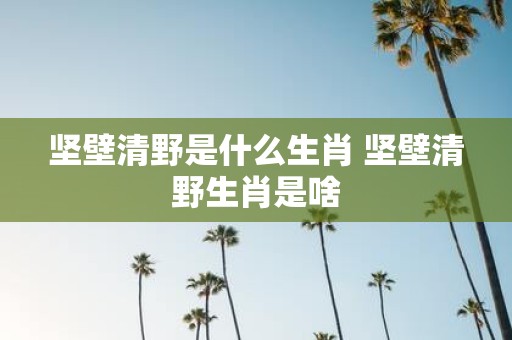 坚壁清野是什么生肖 坚壁清野生肖是啥