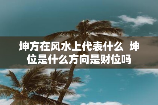 坤方在风水上代表什么 坤位是什么方向是财位吗