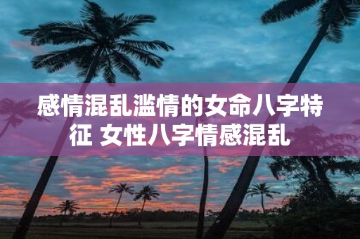 感情混乱滥情的女命八字特征 女性八字情感混乱