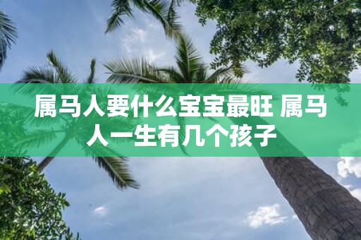 属马人要什么宝宝最旺 属马人一生有几个孩子