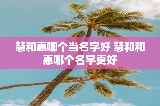 慧和惠哪个当名字好 慧和和惠哪个名字更好