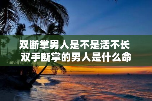 双断掌男人是不是活不长 双手断掌的男人是什么命