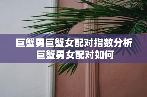 巨蟹男巨蟹女配对指数分析 巨蟹男女配对如何