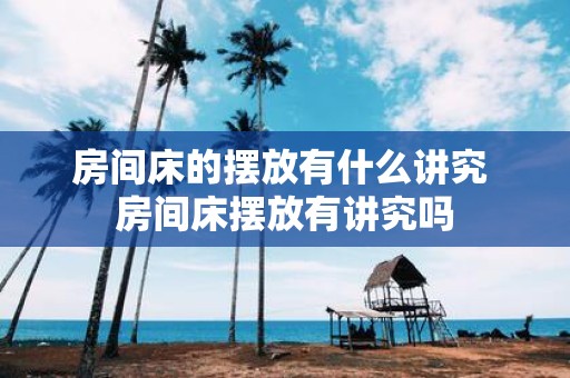 房间床的摆放有什么讲究 房间床摆放有讲究吗